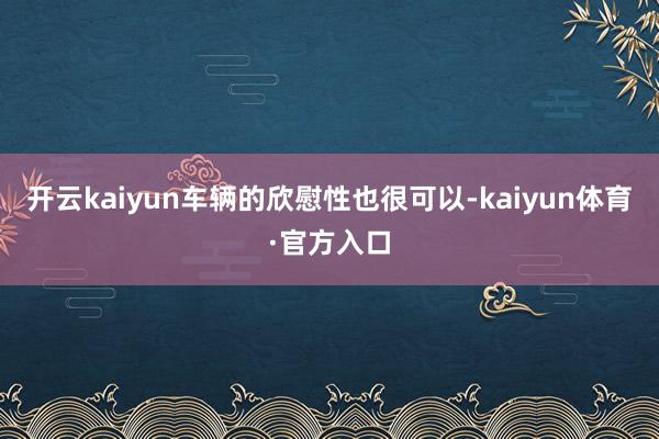 开云kaiyun车辆的欣慰性也很可以-kaiyun体育·官方入口