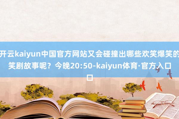 开云kaiyun中国官方网站又会碰撞出哪些欢笑爆笑的笑剧故事呢？今晚20:50-kaiyun体育·官方入口