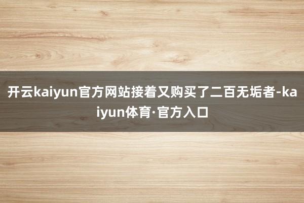 开云kaiyun官方网站接着又购买了二百无垢者-kaiyun体育·官方入口