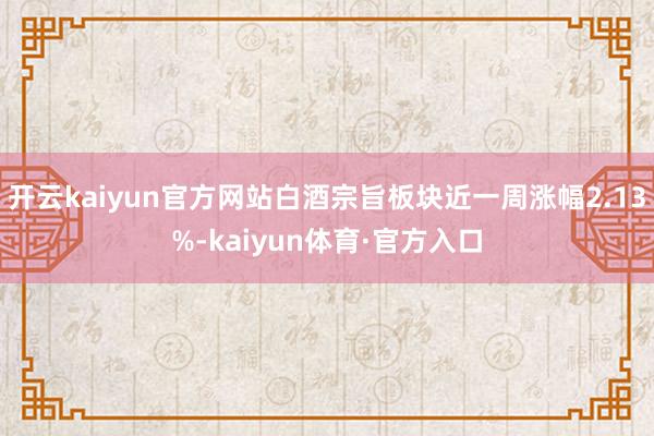 开云kaiyun官方网站白酒宗旨板块近一周涨幅2.13%-kaiyun体育·官方入口