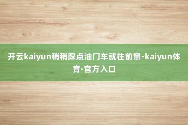 开云kaiyun稍稍踩点油门车就往前窜-kaiyun体育·官方入口