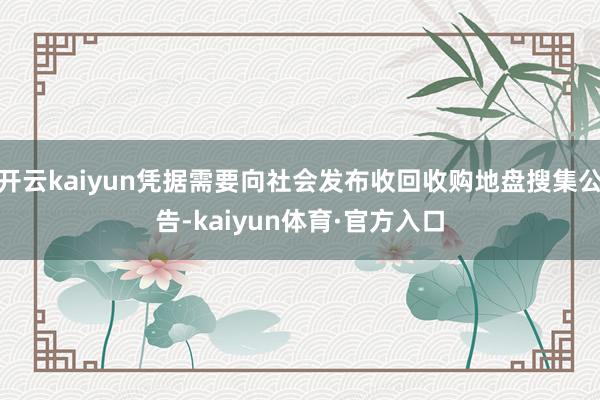 开云kaiyun凭据需要向社会发布收回收购地盘搜集公告-kaiyun体育·官方入口