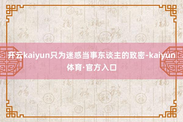 开云kaiyun只为迷惑当事东谈主的致密-kaiyun体育·官方入口