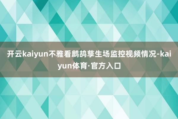 开云kaiyun不雅看鹧鸪孳生场监控视频情况-kaiyun体育·官方入口