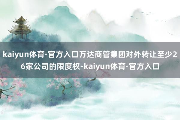 kaiyun体育·官方入口万达商管集团对外转让至少26家公司的限度权-kaiyun体育·官方入口