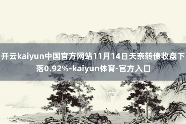 开云kaiyun中国官方网站11月14日天奈转债收盘下落0.92%-kaiyun体育·官方入口