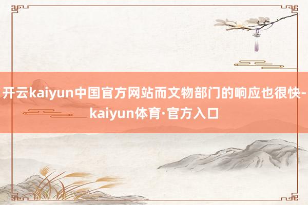 开云kaiyun中国官方网站而文物部门的响应也很快-kaiyun体育·官方入口