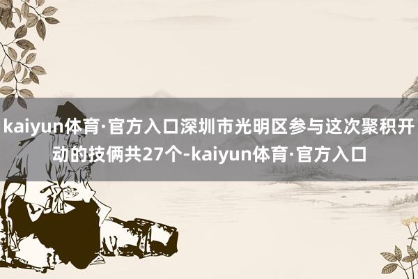 kaiyun体育·官方入口深圳市光明区参与这次聚积开动的技俩共27个-kaiyun体育·官方入口