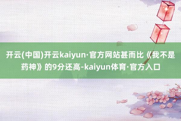 开云(中国)开云kaiyun·官方网站甚而比《我不是药神》的9分还高-kaiyun体育·官方入口