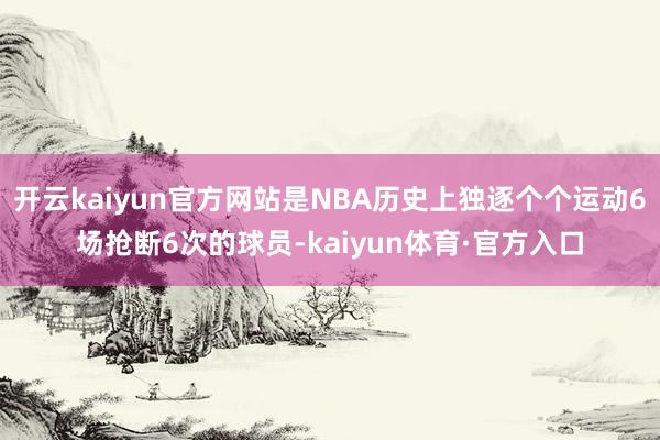 开云kaiyun官方网站是NBA历史上独逐个个运动6场抢断6次的球员-kaiyun体育·官方入口