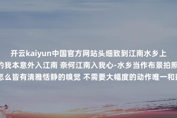 开云kaiyun中国官方网站头细致到江南水乡上个月来看乌镇戏剧节住的我本意外入江南 奈何江南入我心-水乡当作布景拍照怎么很符合i东谈主怎么皆有清雅恬静的嗅觉 不需要大幅度的动作唯一和鼓舞如鱼得水 或在桥上即是大片了-入住tips一些旅行攻略/tips提收支住景区内我选的枕水临水房很好意思 悠然又景观好戏剧节贵一些1.6k驾驭 以前大致不到1k吧要体验乌镇的早茶客 水上集市单独用餐头昏脑胀的土产货小