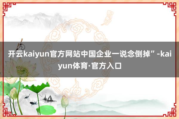 开云kaiyun官方网站中国企业一说念倒掉”-kaiyun体育·官方入口