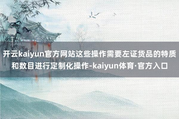 开云kaiyun官方网站这些操作需要左证货品的特质和数目进行定制化操作-kaiyun体育·官方入口