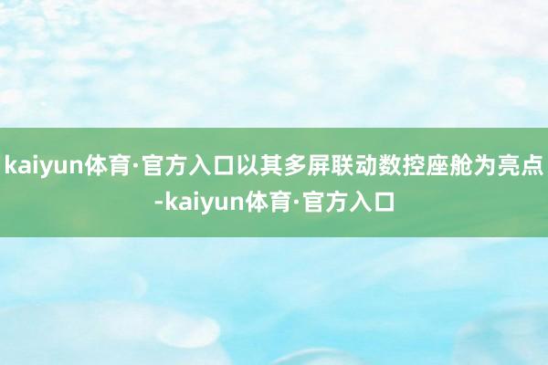 kaiyun体育·官方入口以其多屏联动数控座舱为亮点-kaiyun体育·官方入口