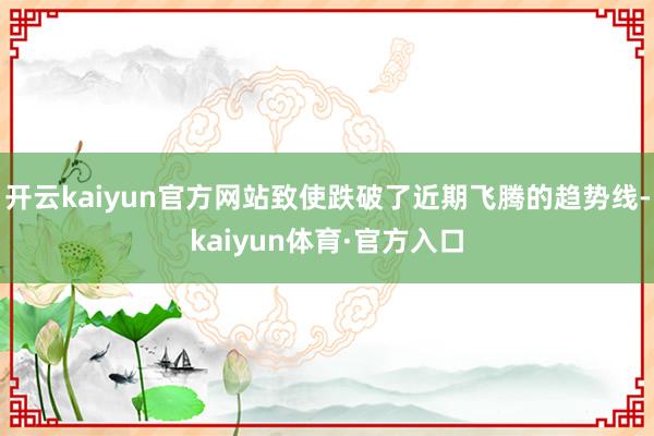 开云kaiyun官方网站致使跌破了近期飞腾的趋势线-kaiyun体育·官方入口