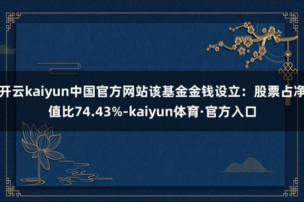 开云kaiyun中国官方网站该基金金钱设立：股票占净值比74.43%-kaiyun体育·官方入口