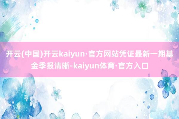 开云(中国)开云kaiyun·官方网站凭证最新一期基金季报清晰-kaiyun体育·官方入口