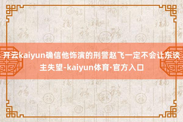 开云kaiyun确信他饰演的刑警赵飞一定不会让东谈主失望-kaiyun体育·官方入口