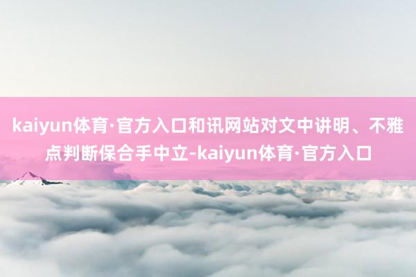 kaiyun体育·官方入口和讯网站对文中讲明、不雅点判断保合手中立-kaiyun体育·官方入口