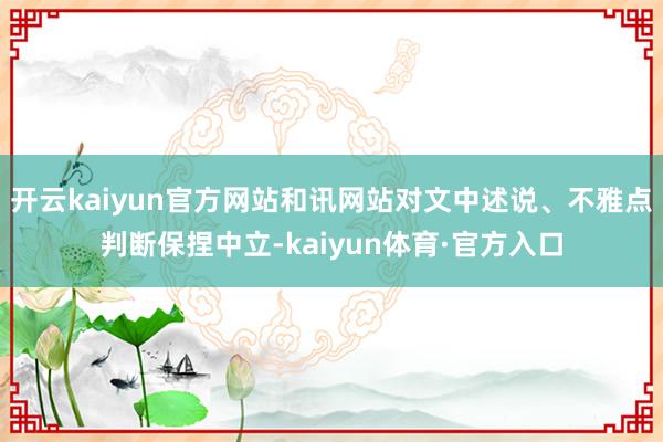 开云kaiyun官方网站和讯网站对文中述说、不雅点判断保捏中立-kaiyun体育·官方入口