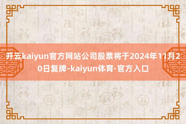 开云kaiyun官方网站公司股票将于2024年11月20日复牌-kaiyun体育·官方入口