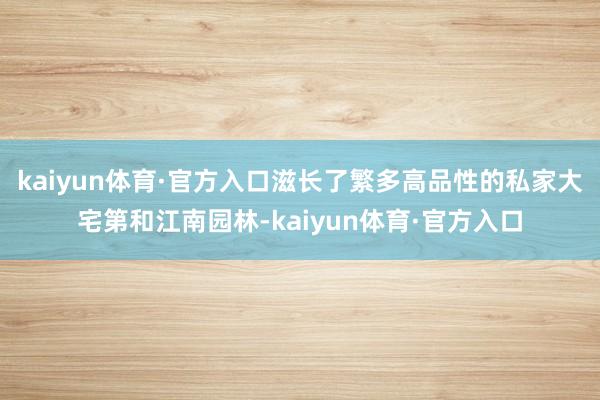 kaiyun体育·官方入口滋长了繁多高品性的私家大宅第和江南园林-kaiyun体育·官方入口