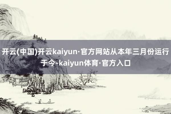 开云(中国)开云kaiyun·官方网站从本年三月份运行于今-kaiyun体育·官方入口