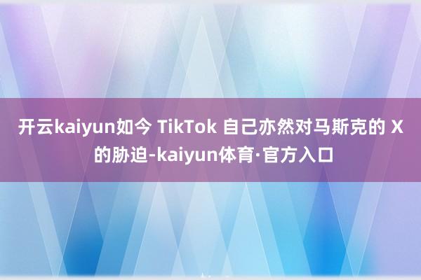 开云kaiyun如今 TikTok 自己亦然对马斯克的 X 的胁迫-kaiyun体育·官方入口