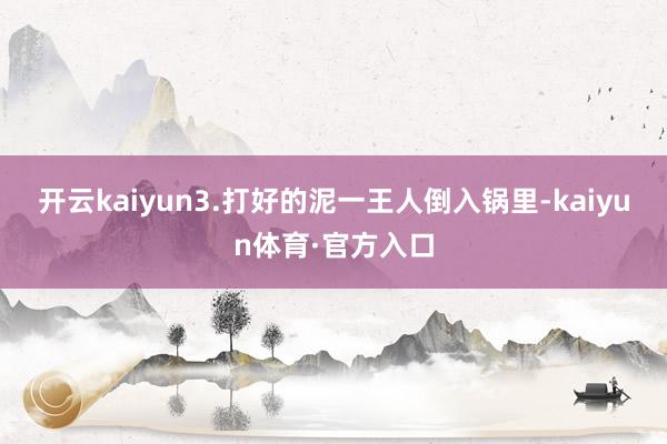 开云kaiyun3.打好的泥一王人倒入锅里-kaiyun体育·官方入口