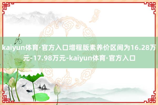 kaiyun体育·官方入口增程版素养价区间为16.28万元-17.98万元-kaiyun体育·官方入口