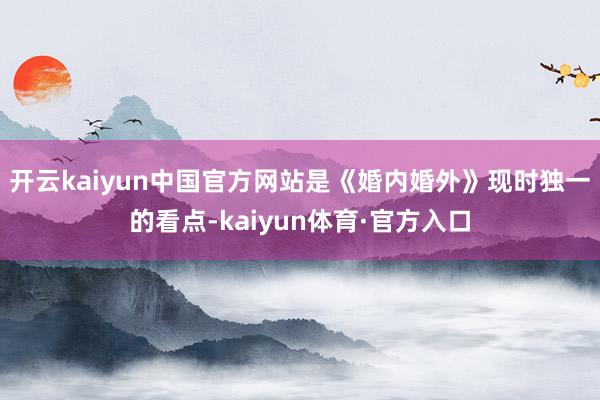 开云kaiyun中国官方网站是《婚内婚外》现时独一的看点-kaiyun体育·官方入口