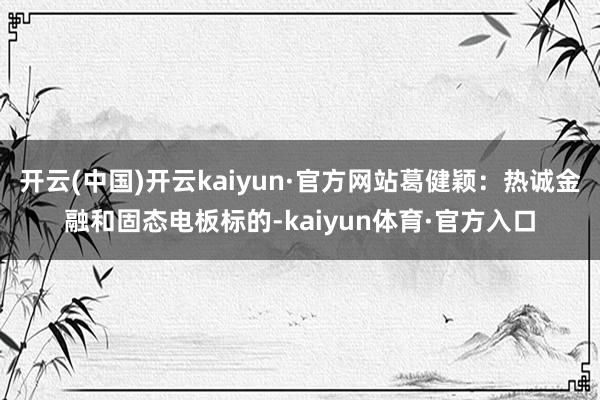 开云(中国)开云kaiyun·官方网站葛健颖：热诚金融和固态电板标的-kaiyun体育·官方入口