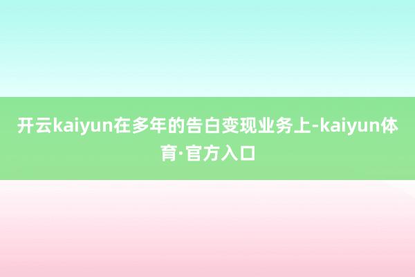 开云kaiyun在多年的告白变现业务上-kaiyun体育·官方入口