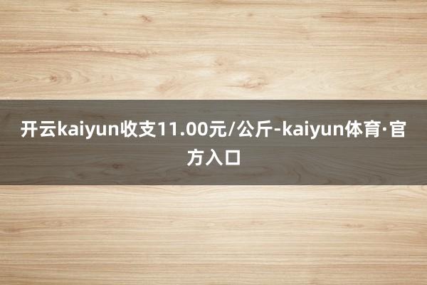 开云kaiyun收支11.00元/公斤-kaiyun体育·官方入口