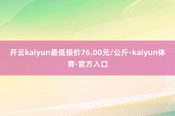 开云kaiyun最低报价76.00元/公斤-kaiyun体育·官方入口