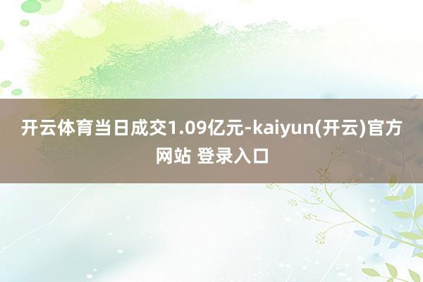 开云体育当日成交1.09亿元-kaiyun(开云)官方网站 登录入口