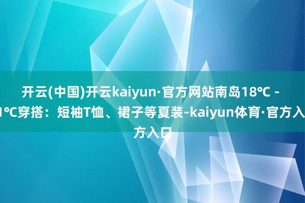 开云(中国)开云kaiyun·官方网站南岛18℃ - 21℃穿搭：短袖T恤、裙子等夏装-kaiyun体育·官方入口