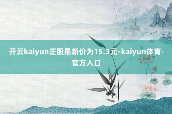 开云kaiyun正股最新价为15.3元-kaiyun体育·官方入口