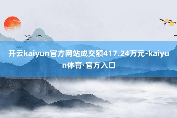 开云kaiyun官方网站成交额417.24万元-kaiyun体育·官方入口