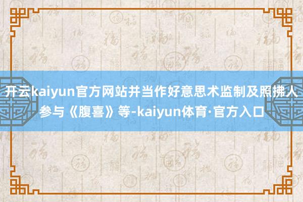 开云kaiyun官方网站并当作好意思术监制及照拂人参与《腹喜》等-kaiyun体育·官方入口