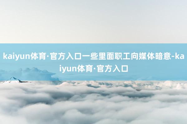 kaiyun体育·官方入口一些里面职工向媒体暗意-kaiyun体育·官方入口