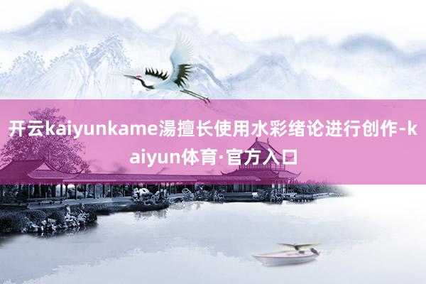 开云kaiyunkame湯擅长使用水彩绪论进行创作-kaiyun体育·官方入口