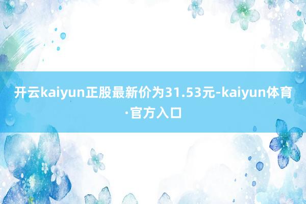 开云kaiyun正股最新价为31.53元-kaiyun体育·官方入口