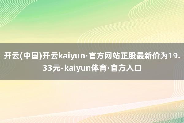 开云(中国)开云kaiyun·官方网站正股最新价为19.33元-kaiyun体育·官方入口