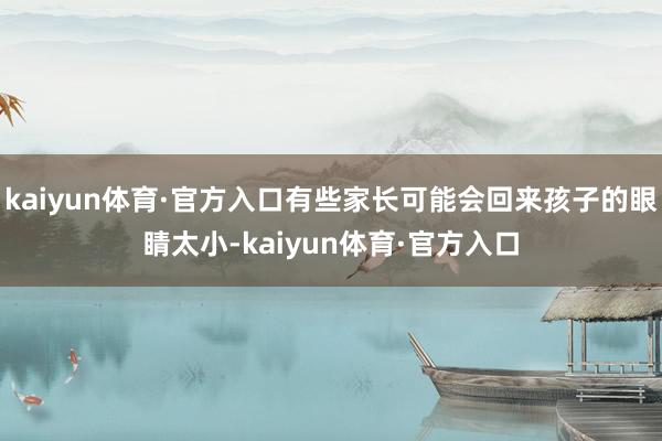 kaiyun体育·官方入口有些家长可能会回来孩子的眼睛太小-kaiyun体育·官方入口