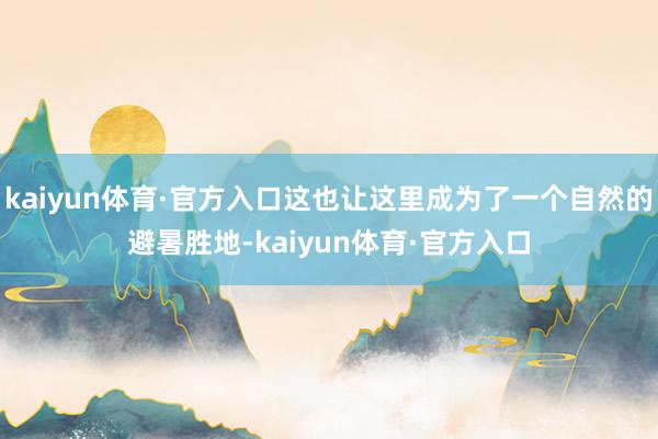 kaiyun体育·官方入口这也让这里成为了一个自然的避暑胜地-kaiyun体育·官方入口