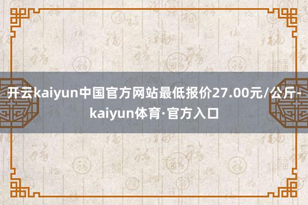 开云kaiyun中国官方网站最低报价27.00元/公斤-kaiyun体育·官方入口