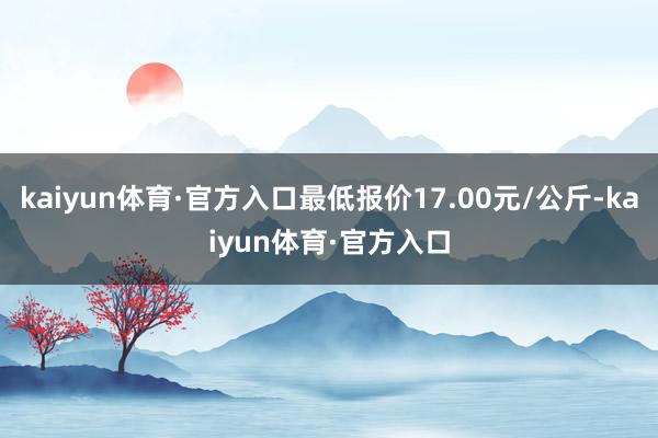 kaiyun体育·官方入口最低报价17.00元/公斤-kaiyun体育·官方入口