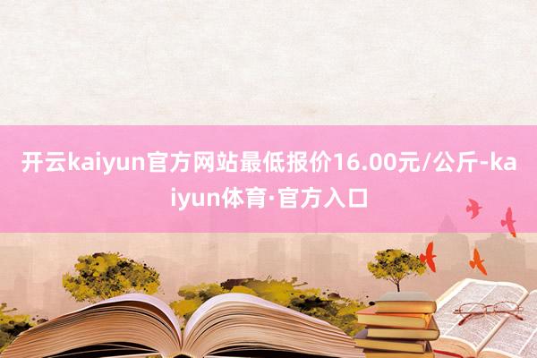 开云kaiyun官方网站最低报价16.00元/公斤-kaiyun体育·官方入口