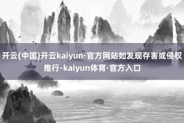 开云(中国)开云kaiyun·官方网站如发现存害或侵权推行-kaiyun体育·官方入口